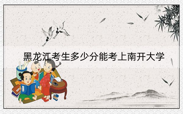 黑龙江考生多少分能考上南开大学?附带近三年最低录取分数线