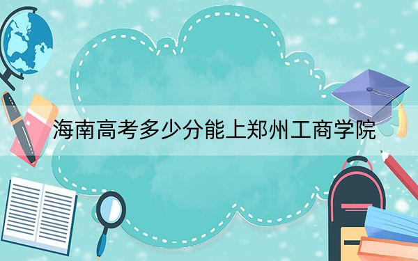 海南高考多少分能上郑州工商学院?附2022-2024年最低录取分数线
