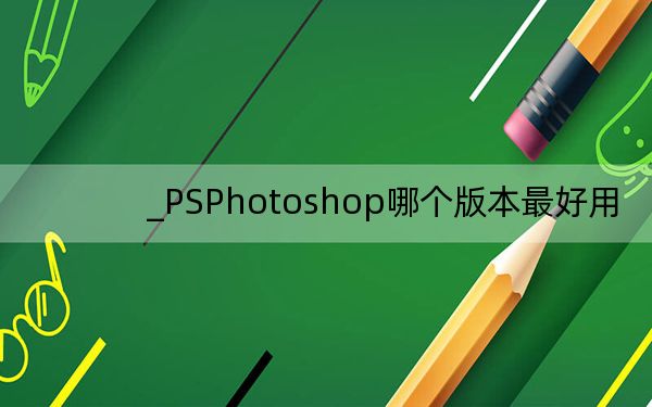 _PSPhotoshop哪个版本最好用?