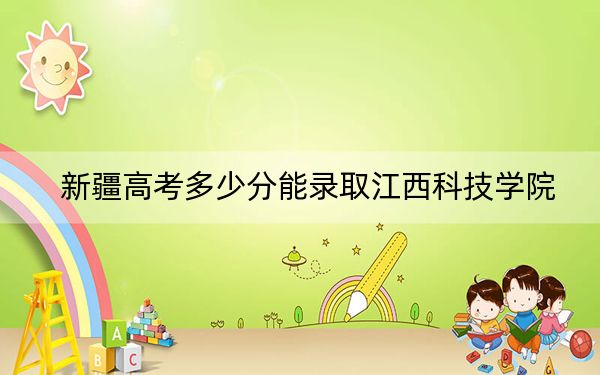 新疆高考多少分能录取江西科技学院?附2022-2024年最低录取分数线