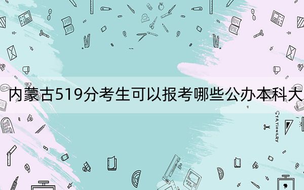 内蒙古519分考生可以报考哪些公办本科大学?(附带2022-2024年519左右大学名单)