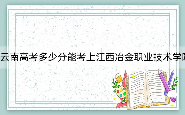 云南高考多少分能考上江西冶金职业技术学院?附2022-2024年最低录取分数线