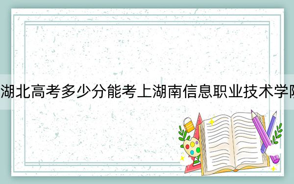 湖北高考多少分能考上湖南信息职业技术学院?附2022-2024年最低录取分数线