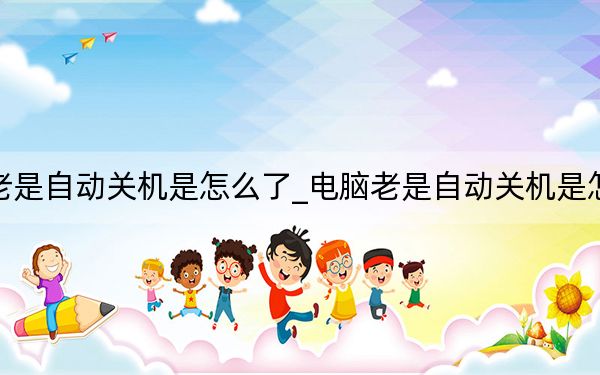 电脑老是自动关机是怎么了_电脑老是自动关机是怎么回事