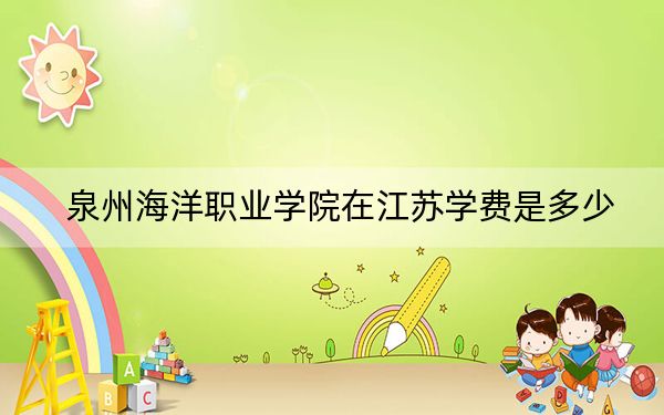 泉州海洋职业学院在江苏学费是多少?招生计划?录取分数线是多少?