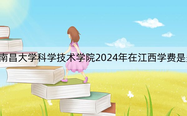 南昌大学科学技术学院2024年在江西学费是多少?江西考生2025年参考