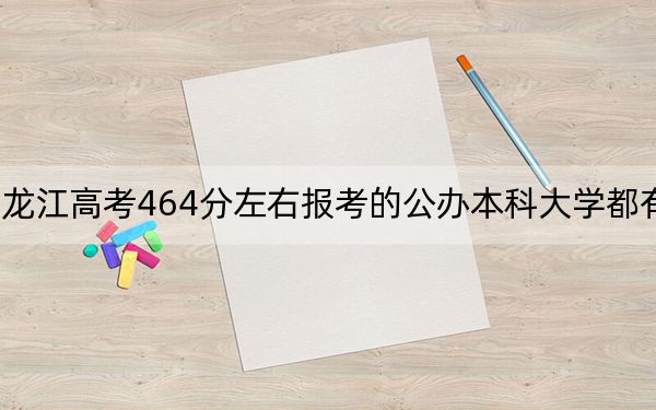 黑龙江高考464分左右报考的公办本科大学都有哪些?(附带2022-2024年464左右大学名单)