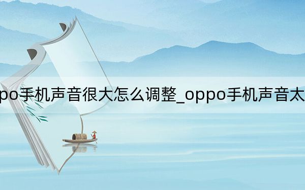 oppo手机声音很大怎么调整_oppo手机声音太大怎么调整