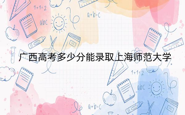 广西高考多少分能录取上海师范大学？2024年历史类投档线535分 物理类录取分506分