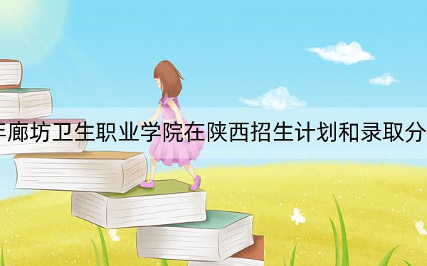 2024年廊坊卫生职业学院在陕西招生计划和录取分数线是多少?陕西考生2025年参考