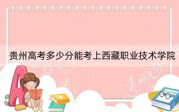 贵州高考多少分能考上西藏职业技术学院?2024年历史类投档线326分 物理类录取分211分
