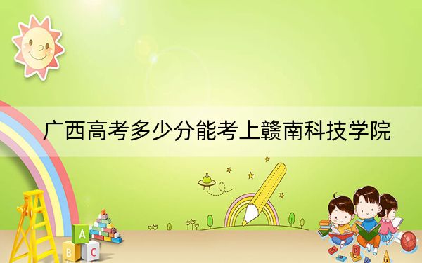 广西高考多少分能考上赣南科技学院?附2022-2024年最低录取分数线