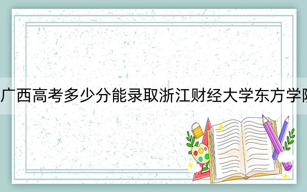 广西高考多少分能录取浙江财经大学东方学院?附2022-2024年最低录取分数线
