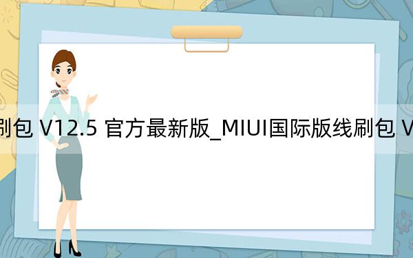 MIUI国际版线刷包 V12.5 官方最新版_MIUI国际版线刷包 V12.5 官方最新版免费下载