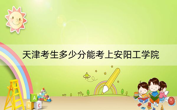 天津考生多少分能考上安阳工学院?附2022-2024年院校投档线