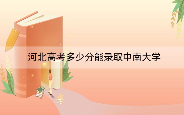 河北高考多少分能录取中南大学？附2022-2024年最低录取分数线