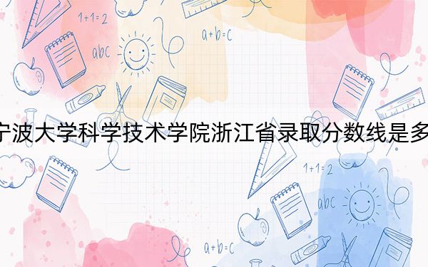 宁波大学科学技术学院浙江省录取分数线是多少?2025年浙江考生参考