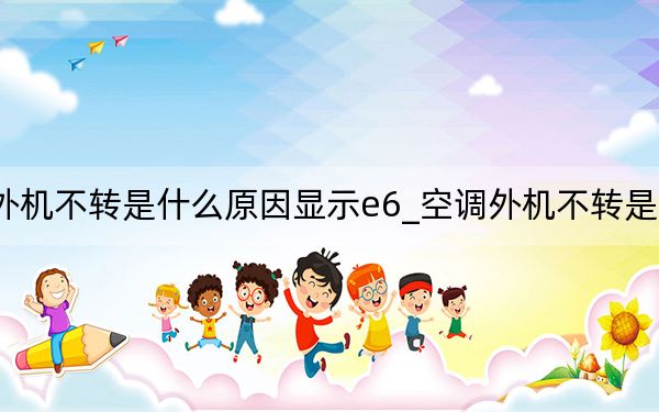 空调外机不转是什么原因显示e6_空调外机不转是什么原因