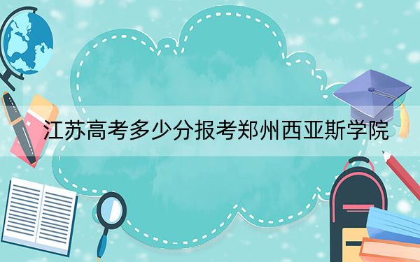 江苏高考多少分报考郑州西亚斯学院?2024年历史类478分 物理类最低474分