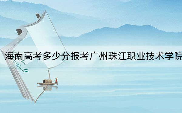 海南高考多少分报考广州珠江职业技术学院?2024年最低分数线255分