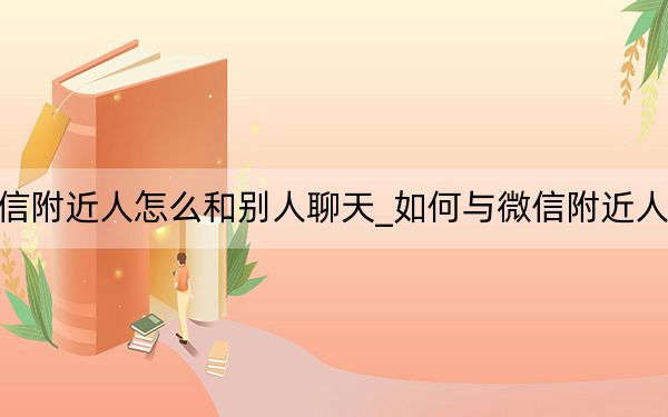 微信附近人怎么和别人聊天_如何与微信附近人聊天