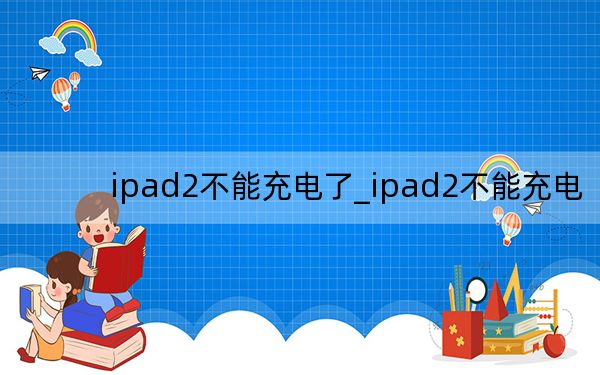 ipad2不能充电了_ipad2不能充电