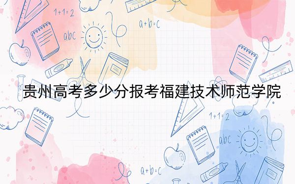 贵州高考多少分报考福建技术师范学院?附2022-2024年最低录取分数线