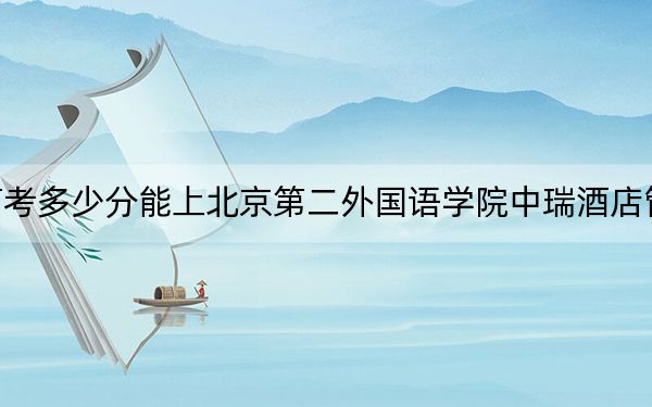 江苏高考多少分能上北京第二外国语学院中瑞酒店管理学院?附2022-2024年最低录取分数线