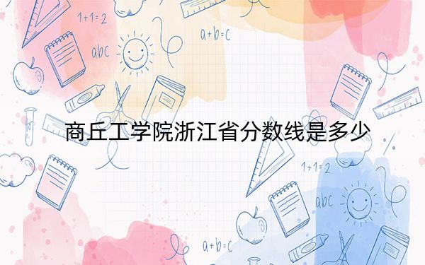 商丘工学院浙江省分数线是多少?招生计划和学费是多少?