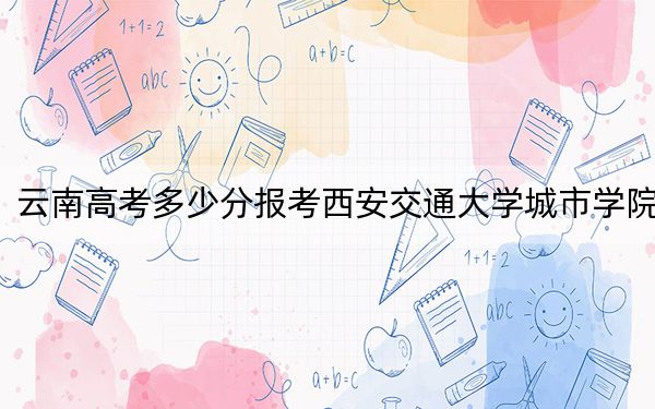 云南高考多少分报考西安交通大学城市学院?2024年文科493分 理科投档线442分