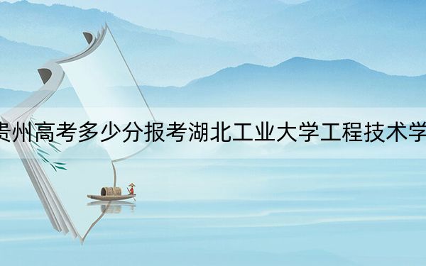 贵州高考多少分报考湖北工业大学工程技术学院?2024年历史类投档线451分 物理类录取分398分