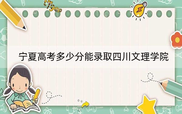 宁夏高考多少分能录取四川文理学院?附2022-2024年院校最低投档线