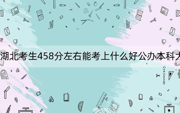 湖北考生458分左右能考上什么好公办本科大学？ 2024年一共3所大学录取