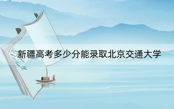 新疆高考多少分能录取北京交通大学？附2022-2024年最低录取分数线