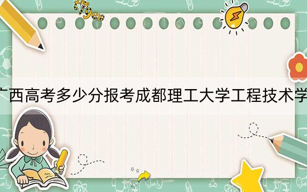 广西高考多少分报考成都理工大学工程技术学院？附2022-2024年院校最低投档线