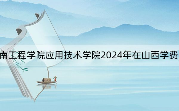 湖南工程学院应用技术学院2024年在山西学费是多少?山西考生2025年参考