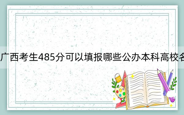 广西考生485分可以填报哪些公办本科高校名单?(供2025届高三考生参考)