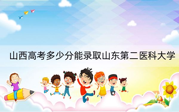 山西高考多少分能录取山东第二医科大学?附2022-2024年最低录取分数线
