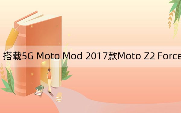 搭载5G Moto Mod 2017款Moto Z2 Force现已具备5G功能