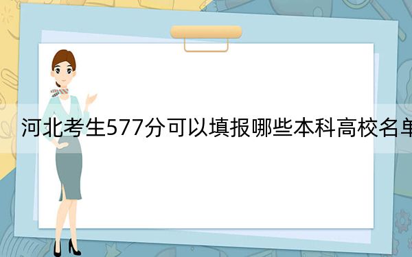河北考生577分可以填报哪些本科高校名单?(附近三年577分大学录取名单)