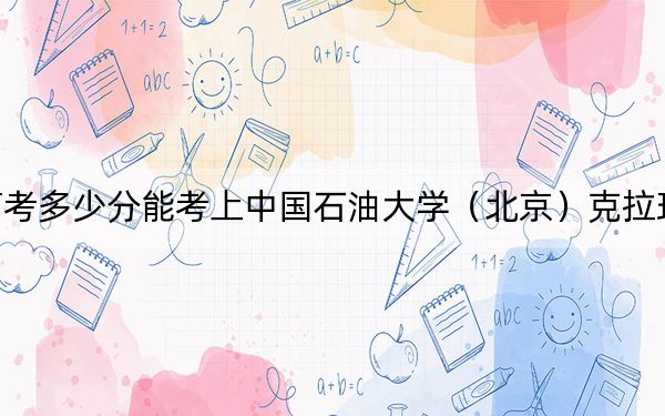 湖南高考多少分能考上中国石油大学(北京)克拉玛依校区?2024年历史类录取分553分 物理类投档线556分