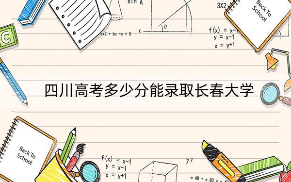 四川高考多少分能录取长春大学？附2022-2024年最低录取分数线