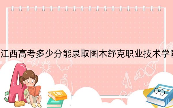 江西高考多少分能录取图木舒克职业技术学院?2024年历史类最低293分 物理类投档线307分