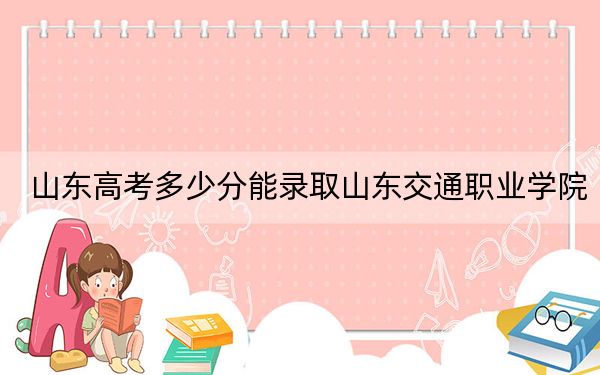 山东高考多少分能录取山东交通职业学院?2024年综合投档线356分