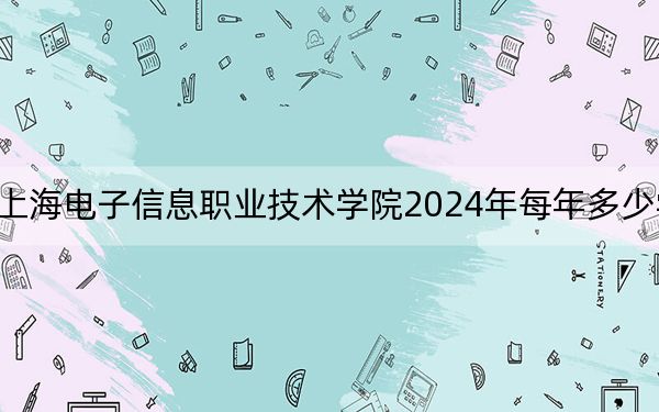 上海电子信息职业技术学院2024年每年多少学费?每年最低7500元最高12000元(供河南考生参考)