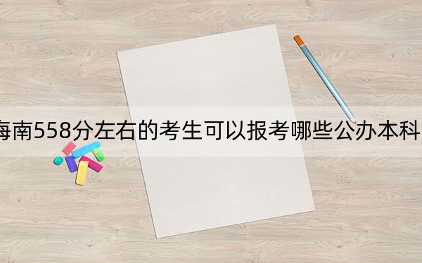 海南558分左右的考生可以报考哪些公办本科大学？ 2024年一共录取30所大学