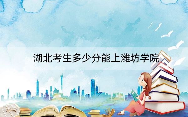 湖北考生多少分能上潍坊学院?附近三年最低院校投档线