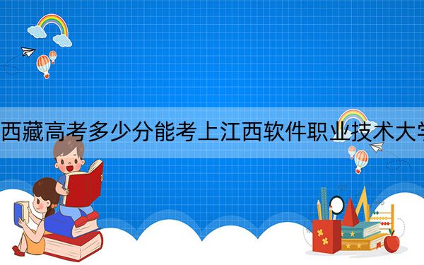 西藏高考多少分能考上江西软件职业技术大学?附2022-2024年最低录取分数线