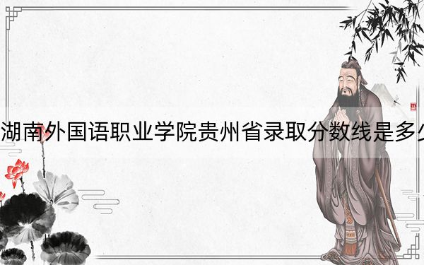 湖南外国语职业学院贵州省录取分数线是多少？2025年贵州考生参考