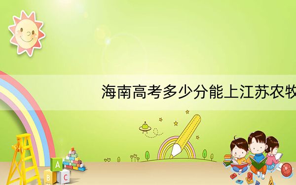 海南高考多少分能上江苏农牧科技职业学院?附2022-2024年最低录取分数线